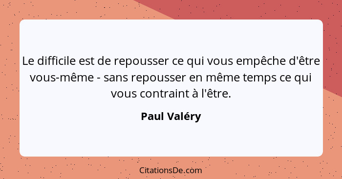 Le difficile est de repousser ce qui vous empêche d'être vous-même - sans repousser en même temps ce qui vous contraint à l'être.... - Paul Valéry