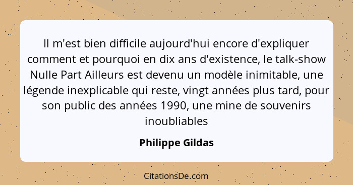 Il m'est bien difficile aujourd'hui encore d'expliquer comment et pourquoi en dix ans d'existence, le talk-show Nulle Part Ailleurs... - Philippe Gildas