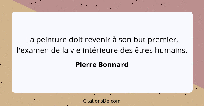 La peinture doit revenir à son but premier, l'examen de la vie intérieure des êtres humains.... - Pierre Bonnard