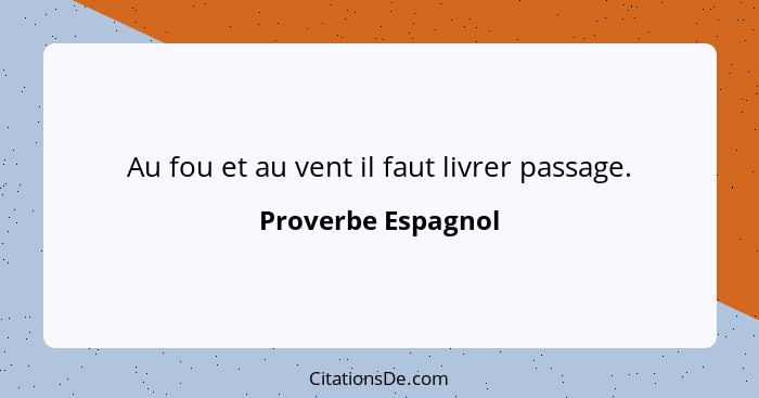 Au fou et au vent il faut livrer passage.... - Proverbe Espagnol