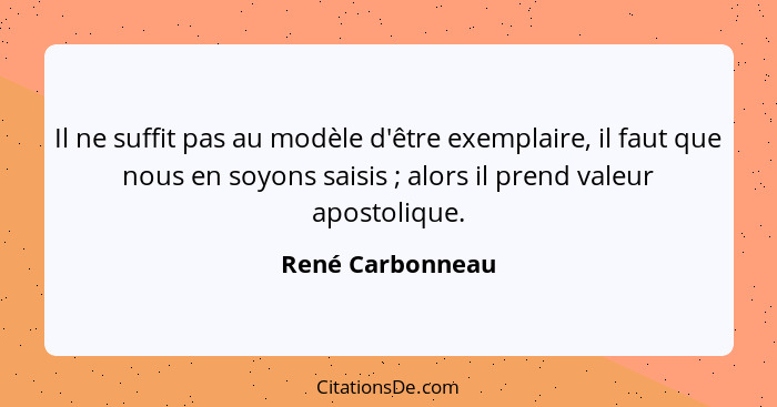 Il ne suffit pas au modèle d'être exemplaire, il faut que nous en soyons saisis ; alors il prend valeur apostolique.... - René Carbonneau