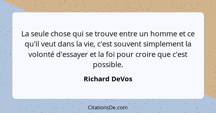 La seule chose qui se trouve entre un homme et ce qu'il veut dans la vie, c'est souvent simplement la volonté d'essayer et la foi pour... - Richard DeVos