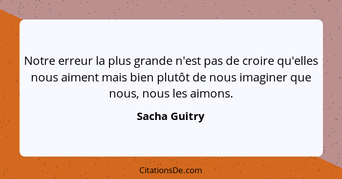 Notre erreur la plus grande n'est pas de croire qu'elles nous aiment mais bien plutôt de nous imaginer que nous, nous les aimons.... - Sacha Guitry