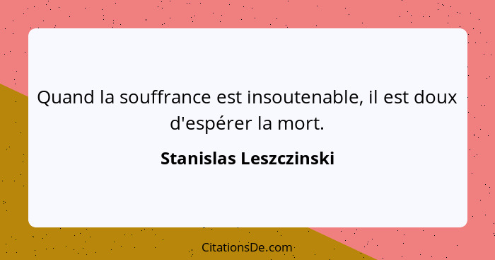 Quand la souffrance est insoutenable, il est doux d'espérer la mort.... - Stanislas Leszczinski