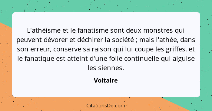 L'athéisme et le fanatisme sont deux monstres qui peuvent dévorer et déchirer la société ; mais l'athée, dans son erreur, conserve sa... - Voltaire