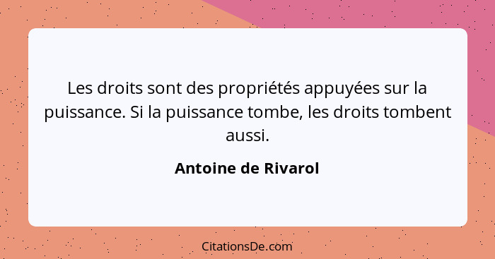 Les droits sont des propriétés appuyées sur la puissance. Si la puissance tombe, les droits tombent aussi.... - Antoine de Rivarol