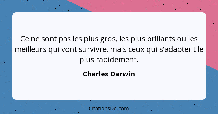 Ce ne sont pas les plus gros, les plus brillants ou les meilleurs qui vont survivre, mais ceux qui s'adaptent le plus rapidement.... - Charles Darwin