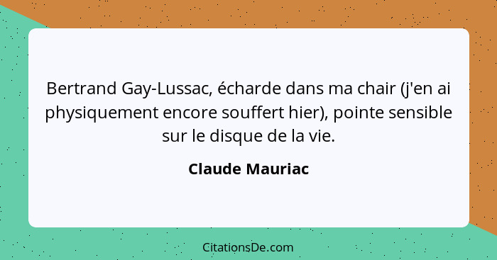 Bertrand Gay-Lussac, écharde dans ma chair (j'en ai physiquement encore souffert hier), pointe sensible sur le disque de la vie.... - Claude Mauriac