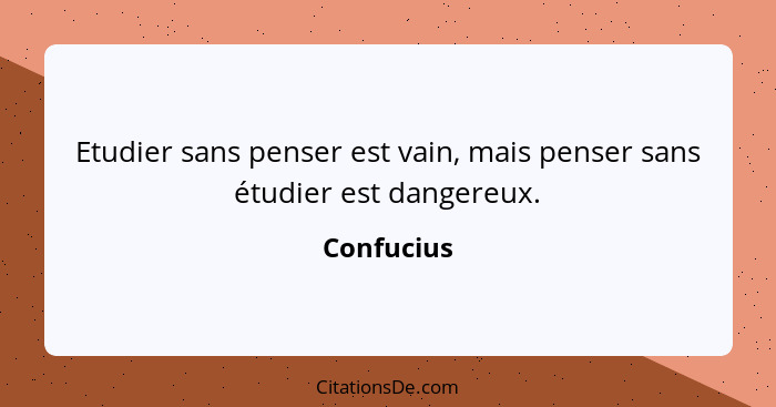 Etudier sans penser est vain, mais penser sans étudier est dangereux.... - Confucius