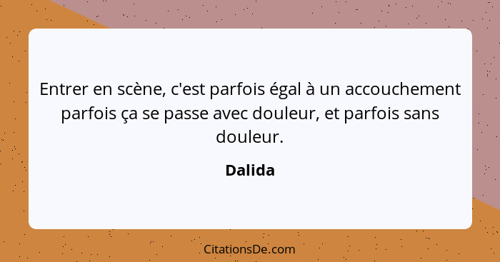 Entrer en scène, c'est parfois égal à un accouchement parfois ça se passe avec douleur, et parfois sans douleur.... - Dalida