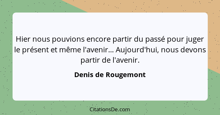 Hier nous pouvions encore partir du passé pour juger le présent et même l'avenir... Aujourd'hui, nous devons partir de l'avenir.... - Denis de Rougemont