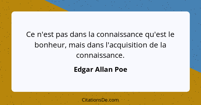 Ce n'est pas dans la connaissance qu'est le bonheur, mais dans l'acquisition de la connaissance.... - Edgar Allan Poe