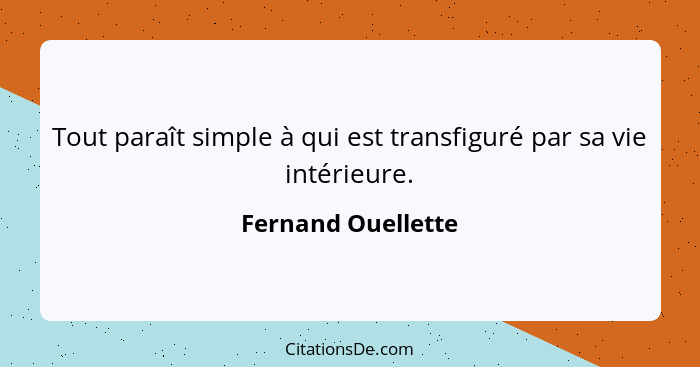 Tout paraît simple à qui est transfiguré par sa vie intérieure.... - Fernand Ouellette