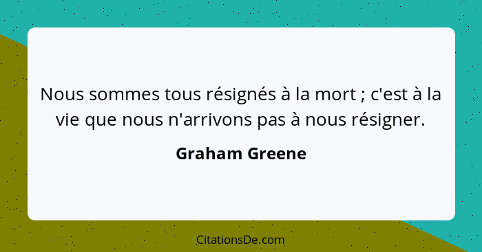 Nous sommes tous résignés à la mort ; c'est à la vie que nous n'arrivons pas à nous résigner.... - Graham Greene