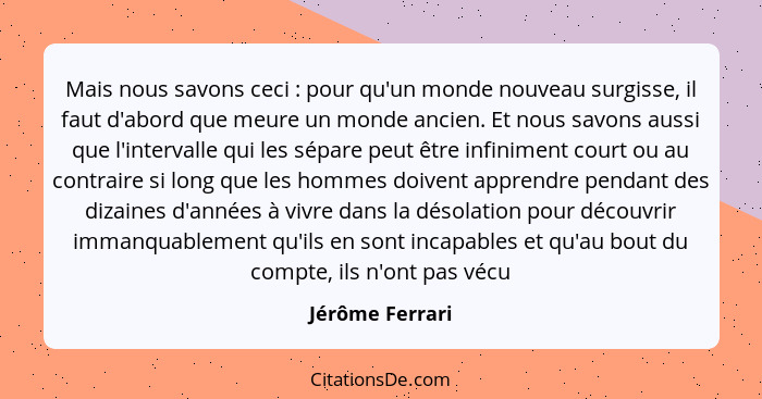 Mais nous savons ceci : pour qu'un monde nouveau surgisse, il faut d'abord que meure un monde ancien. Et nous savons aussi que l... - Jérôme Ferrari