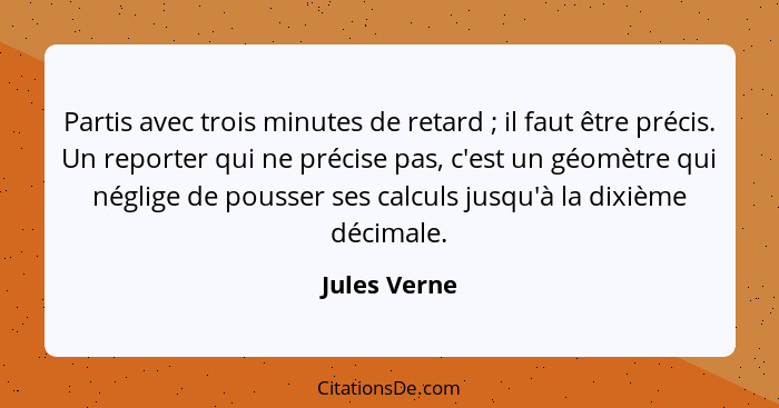 Partis avec trois minutes de retard ; il faut être précis. Un reporter qui ne précise pas, c'est un géomètre qui néglige de pousser... - Jules Verne