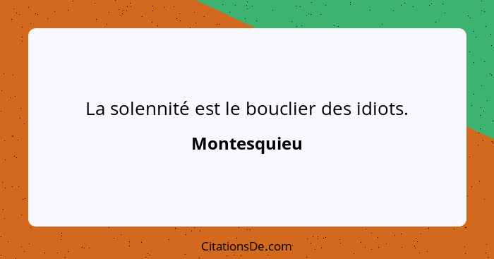 La solennité est le bouclier des idiots.... - Montesquieu