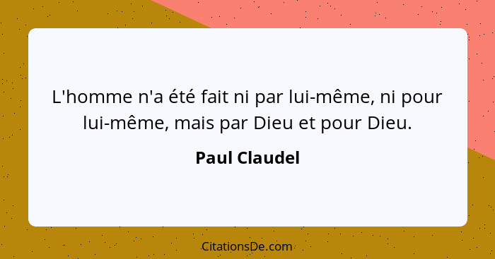 L'homme n'a été fait ni par lui-même, ni pour lui-même, mais par Dieu et pour Dieu.... - Paul Claudel