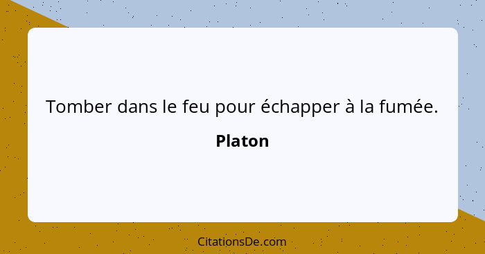 Tomber dans le feu pour échapper à la fumée.... - Platon