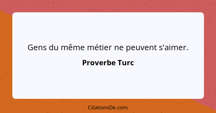 Gens du même métier ne peuvent s'aimer.... - Proverbe Turc