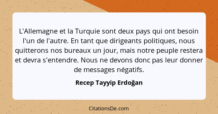 L'Allemagne et la Turquie sont deux pays qui ont besoin l'un de l'autre. En tant que dirigeants politiques, nous quitterons nos... - Recep Tayyip Erdoğan