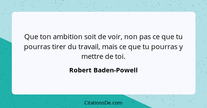 Que ton ambition soit de voir, non pas ce que tu pourras tirer du travail, mais ce que tu pourras y mettre de toi.... - Robert Baden-Powell