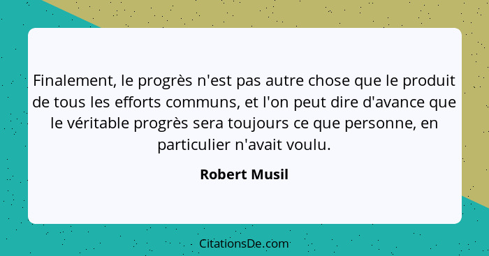 Finalement, le progrès n'est pas autre chose que le produit de tous les efforts communs, et l'on peut dire d'avance que le véritable pr... - Robert Musil