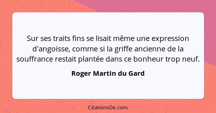 Sur ses traits fins se lisait même une expression d'angoisse, comme si la griffe ancienne de la souffrance restait plantée dans... - Roger Martin du Gard