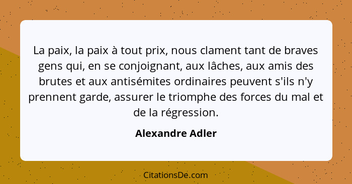 La paix, la paix à tout prix, nous clament tant de braves gens qui, en se conjoignant, aux lâches, aux amis des brutes et aux antisé... - Alexandre Adler