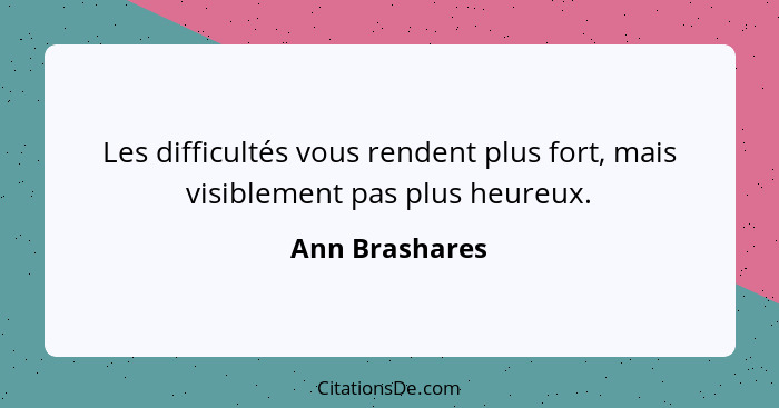 Les difficultés vous rendent plus fort, mais visiblement pas plus heureux.... - Ann Brashares