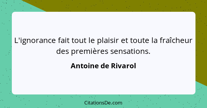 L'ignorance fait tout le plaisir et toute la fraîcheur des premières sensations.... - Antoine de Rivarol
