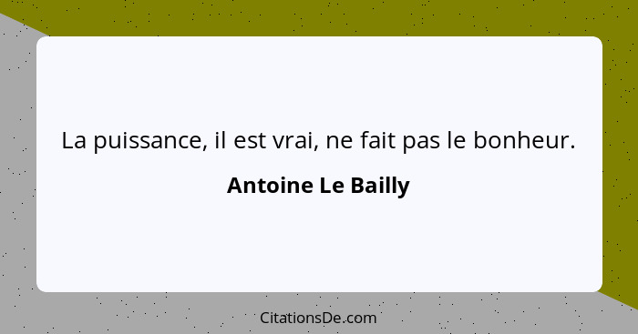 La puissance, il est vrai, ne fait pas le bonheur.... - Antoine Le Bailly