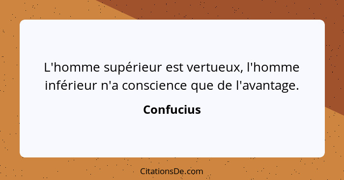 L'homme supérieur est vertueux, l'homme inférieur n'a conscience que de l'avantage.... - Confucius