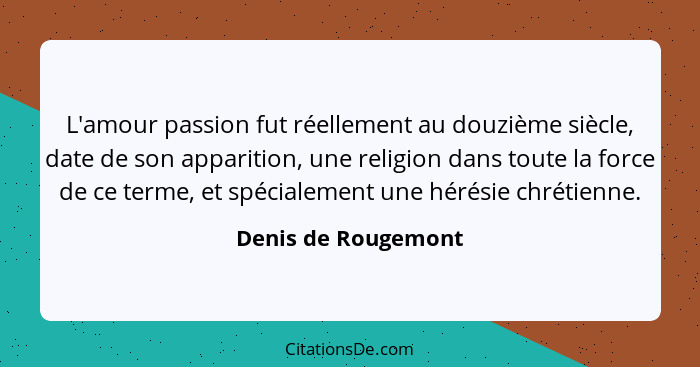 L'amour passion fut réellement au douzième siècle, date de son apparition, une religion dans toute la force de ce terme, et spéci... - Denis de Rougemont