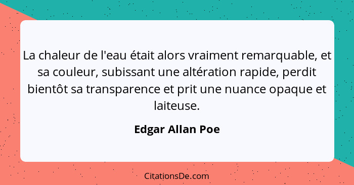 La chaleur de l'eau était alors vraiment remarquable, et sa couleur, subissant une altération rapide, perdit bientôt sa transparence... - Edgar Allan Poe