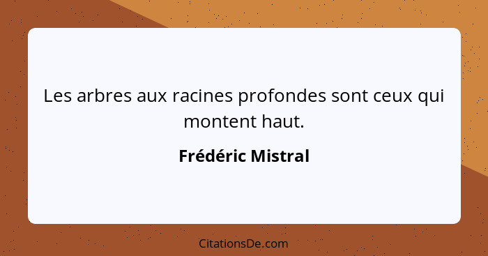 Les arbres aux racines profondes sont ceux qui montent haut.... - Frédéric Mistral