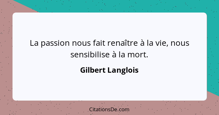 La passion nous fait renaître à la vie, nous sensibilise à la mort.... - Gilbert Langlois