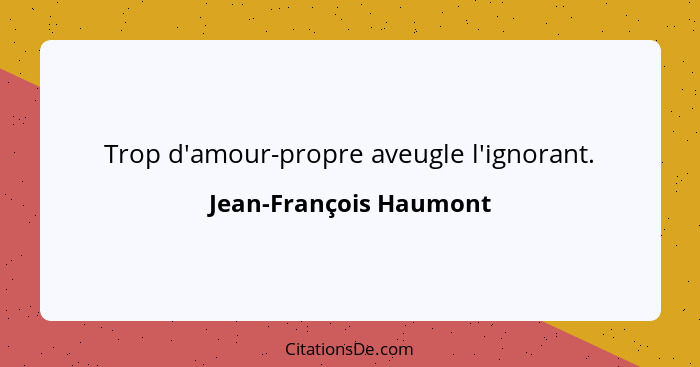 Trop d'amour-propre aveugle l'ignorant.... - Jean-François Haumont