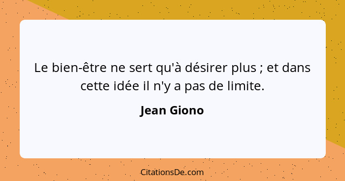 Le bien-être ne sert qu'à désirer plus ; et dans cette idée il n'y a pas de limite.... - Jean Giono