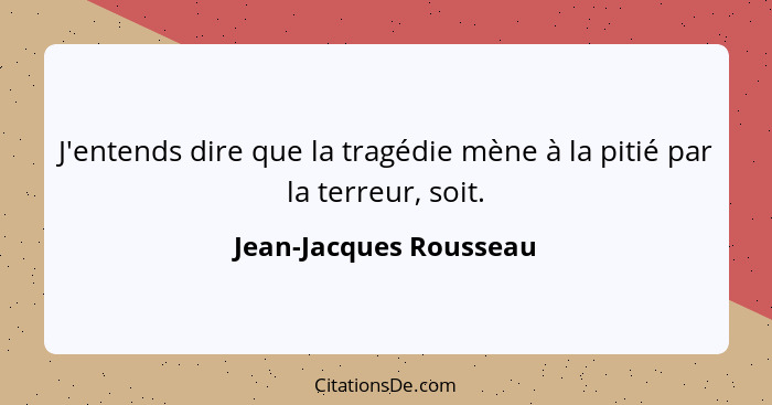 J'entends dire que la tragédie mène à la pitié par la terreur, soit.... - Jean-Jacques Rousseau