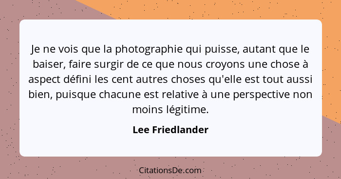 Je ne vois que la photographie qui puisse, autant que le baiser, faire surgir de ce que nous croyons une chose à aspect défini les c... - Lee Friedlander