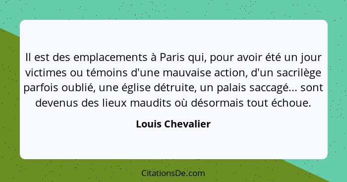 Il est des emplacements à Paris qui, pour avoir été un jour victimes ou témoins d'une mauvaise action, d'un sacrilège parfois oublié... - Louis Chevalier