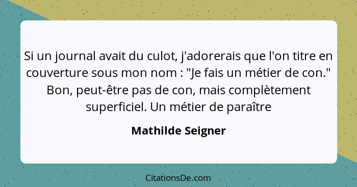 Si un journal avait du culot, j'adorerais que l'on titre en couverture sous mon nom : "Je fais un métier de con." Bon, peut-êt... - Mathilde Seigner