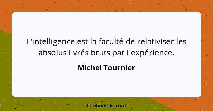 L'intelligence est la faculté de relativiser les absolus livrés bruts par l'expérience.... - Michel Tournier