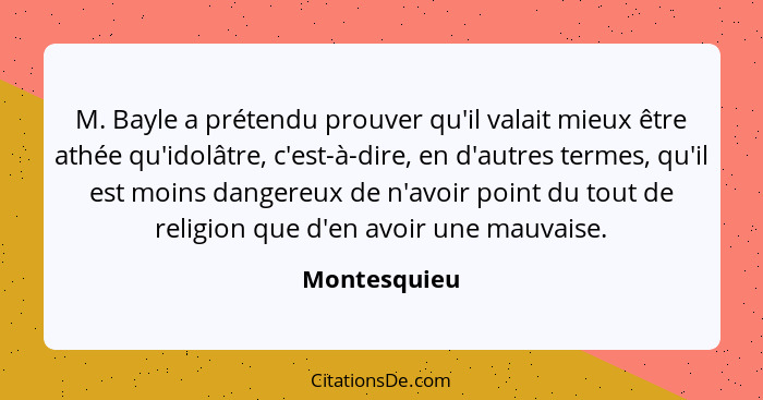 M. Bayle a prétendu prouver qu'il valait mieux être athée qu'idolâtre, c'est-à-dire, en d'autres termes, qu'il est moins dangereux de n'... - Montesquieu