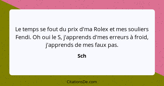 Le temps se fout du prix d'ma Rolex et mes souliers Fendi. Oh oui le S, j'apprends d'mes erreurs à froid, j'apprends de mes faux pas.... - Sch