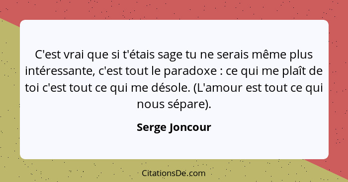 C'est vrai que si t'étais sage tu ne serais même plus intéressante, c'est tout le paradoxe : ce qui me plaît de toi c'est tout ce... - Serge Joncour