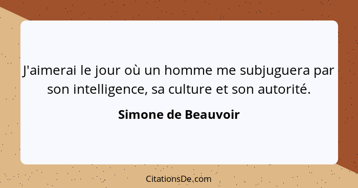 J'aimerai le jour où un homme me subjuguera par son intelligence, sa culture et son autorité.... - Simone de Beauvoir