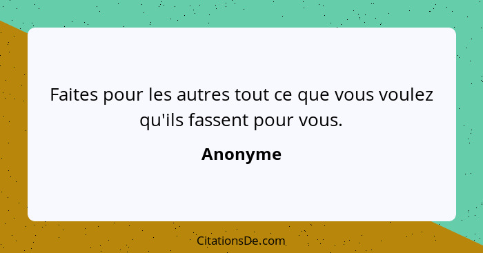 Faites pour les autres tout ce que vous voulez qu'ils fassent pour vous.... - Anonyme