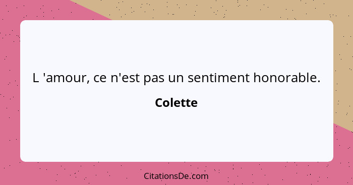 L 'amour, ce n'est pas un sentiment honorable.... - Colette